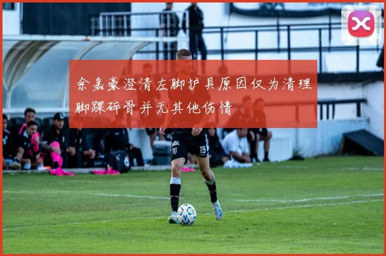 余嘉豪澄清左脚护具原因仅为清理脚踝碎骨并无其他伤情