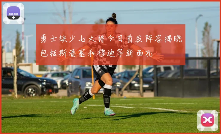 勇士缺少七大将今日首发阵容揭晓包括斯潘塞和穆迪等新面孔