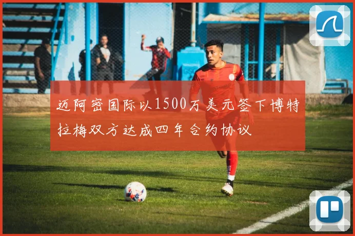 迈阿密国际以1500万美元签下博特拉梅双方达成四年合约协议