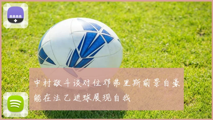 中村敬斗谈对位邓弗里斯前景自豪能在法乙进球展现自我
