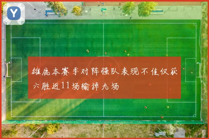 雄鹿本赛季对阵强队表现不佳仅获六胜近11场输掉九场