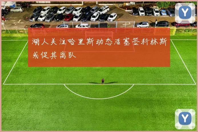 湖人关注哈里斯动态活塞签科林斯或促其离队