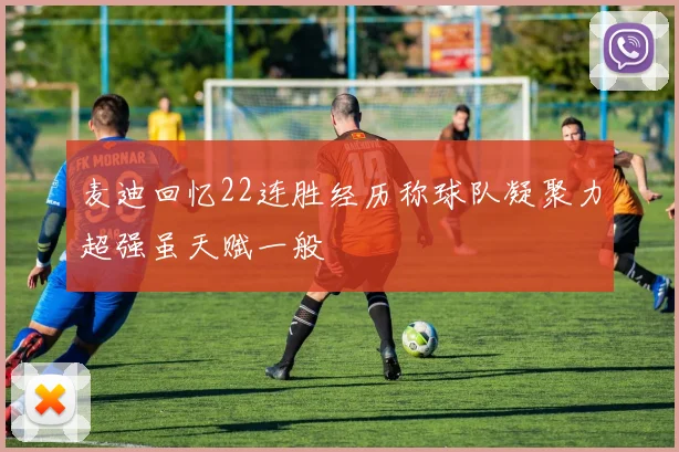 麦迪回忆22连胜经历称球队凝聚力超强虽天赋一般