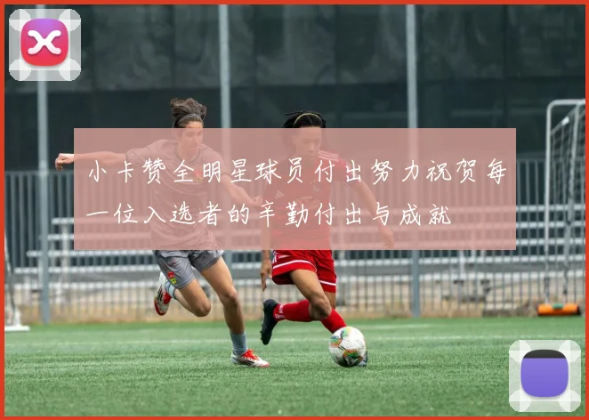 小卡赞全明星球员付出努力祝贺每一位入选者的辛勤付出与成就