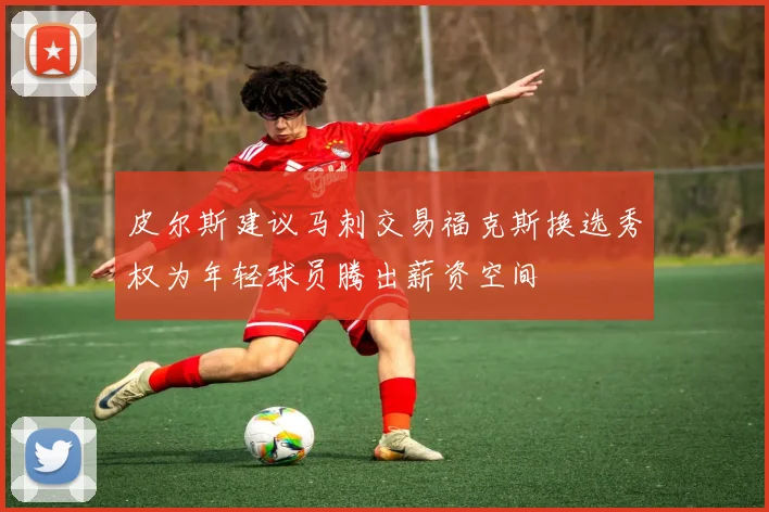 皮尔斯建议马刺交易福克斯换选秀权为年轻球员腾出薪资空间