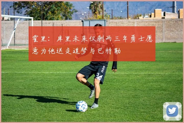 霍里：库里未来仅剩两三年勇士愿意为他送走追梦与巴特勒