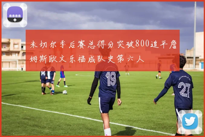 米切尔季后赛总得分突破800追平詹姆斯欧文乐福成队史第六人