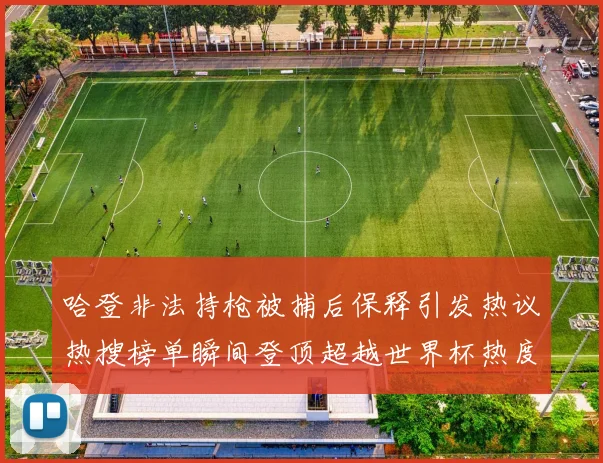 哈登非法持枪被捕后保释引发热议热搜榜单瞬间登顶超越世界杯热度