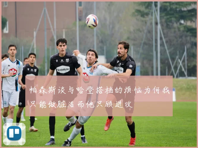 帕森斯谈与哈登搭档的烦恼为何我只能做脏活而他只顾进攻