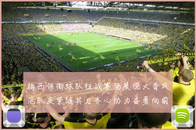 梅西领衔球队征战赛场展现大哥风范队友紧随其后齐心协力奋勇向前