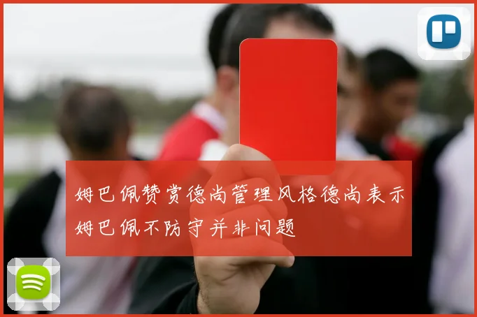姆巴佩赞赏德尚管理风格德尚表示姆巴佩不防守并非问题