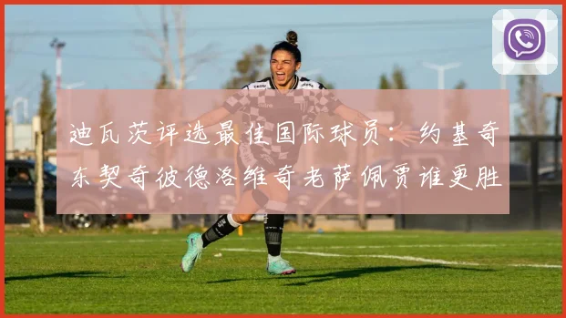 迪瓦茨评选最佳国际球员：约基奇东契奇彼德洛维奇老萨佩贾谁更胜一筹