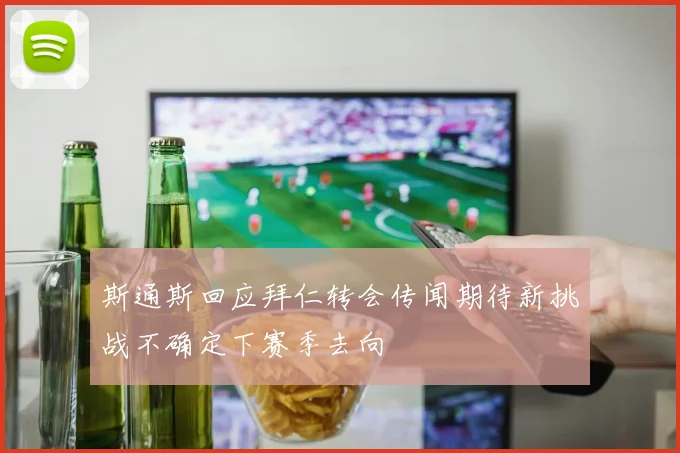 斯通斯回应拜仁转会传闻期待新挑战不确定下赛季去向