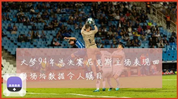 大梦94年总决赛尼克斯主场表现回顾场均数据令人瞩目