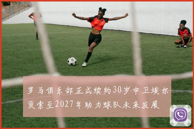 罗马俱乐部正式续约30岁中卫埃尔莫索至2027年助力球队未来发展