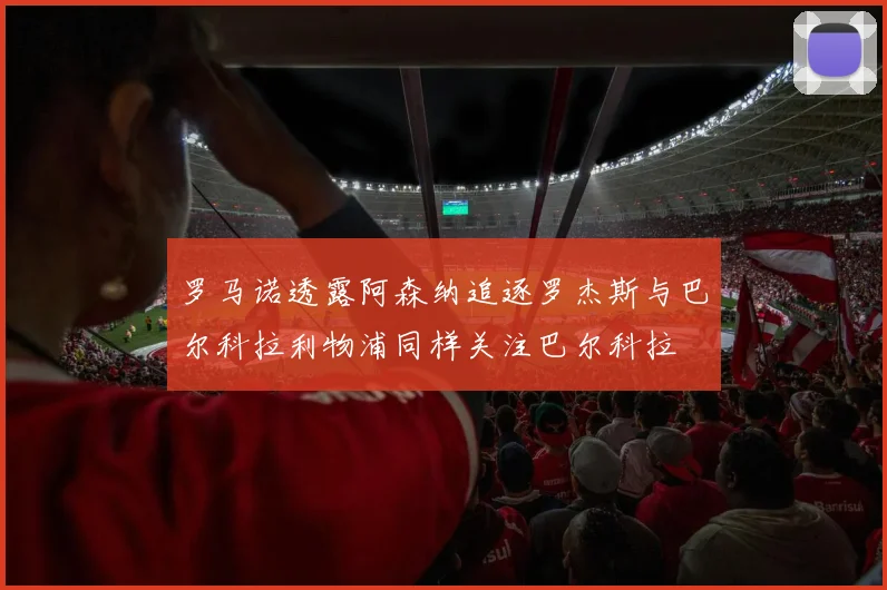 罗马诺透露阿森纳追逐罗杰斯与巴尔科拉利物浦同样关注巴尔科拉