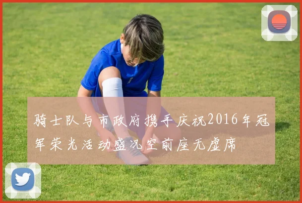 骑士队与市政府携手庆祝2016年冠军荣光活动盛况空前座无虚席