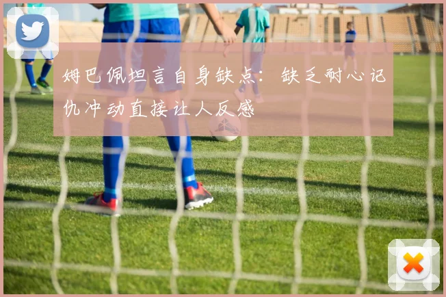 姆巴佩坦言自身缺点：缺乏耐心记仇冲动直接让人反感