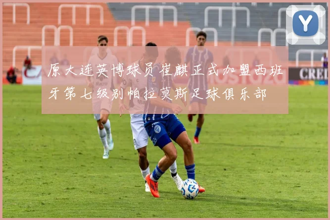 原大连英博球员崔麒正式加盟西班牙第七级别帕拉莫斯足球俱乐部