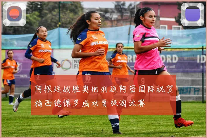 阿根廷战胜奥地利迈阿密国际祝贺梅西德保罗成功晋级淘汰赛