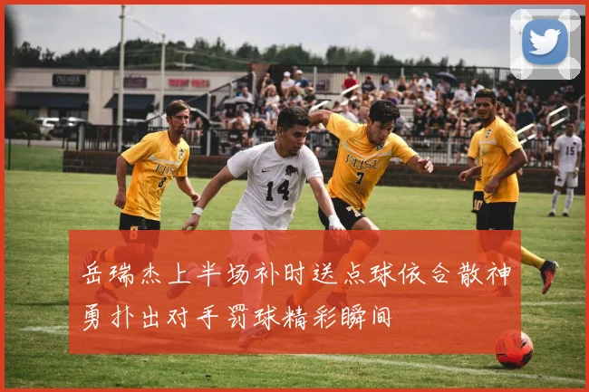 岳瑞杰上半场补时送点球依合散神勇扑出对手罚球精彩瞬间