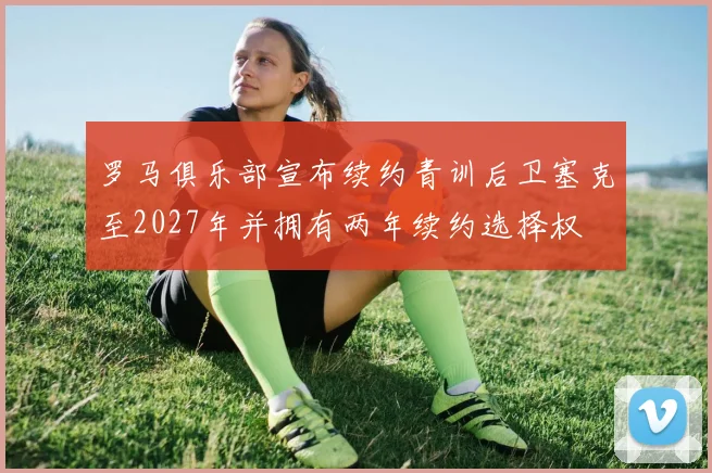 罗马俱乐部宣布续约青训后卫塞克至2027年并拥有两年续约选择权