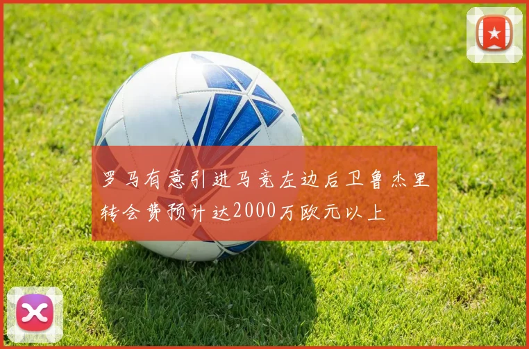 罗马有意引进马竞左边后卫鲁杰里转会费预计达2000万欧元以上