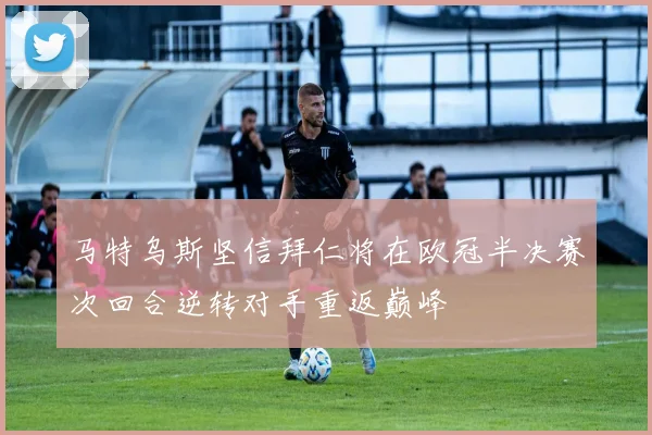 马特乌斯坚信拜仁将在欧冠半决赛次回合逆转对手重返巅峰