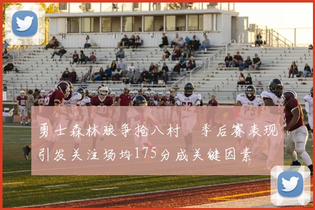 勇士森林狼争抢八村塁季后赛表现引发关注场均175分成关键因素